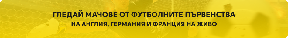 Гледай мачове от футболните първенства на Англия, Германия и Франция на живо