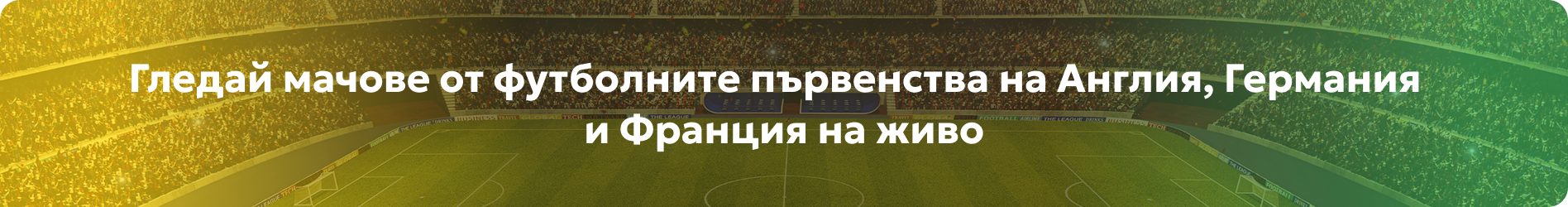 Гледай мачове от футболните първенства на Англия, Германия и Франция на живо
